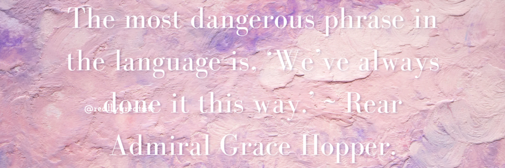 The most dangerous phrase in the language is, ‘We’ve always done it this way.’ ~ Rear Admiral Grace Hopper.