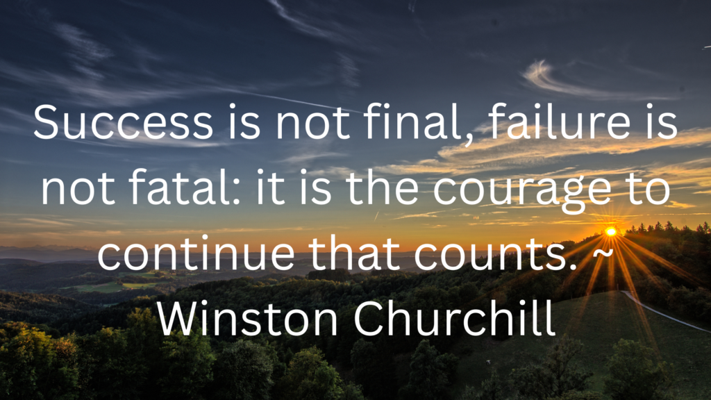  Success is not final, failure is not fatal: it is the courage to continue that counts. ~ Winston Churchill