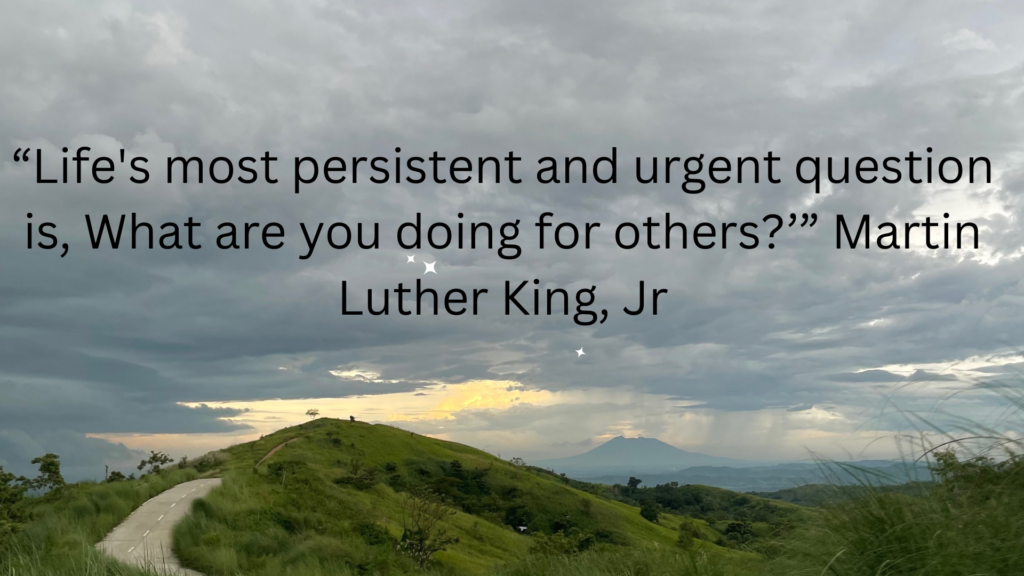 “Life's most persistent and urgent question is, What are you doing for others?’” Martin Luther King, Jr