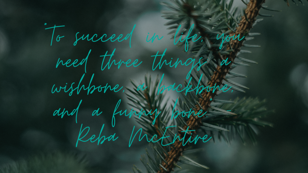 To succeed in life, you need three things: a wishbone, a backbone, and a funny bone.” - Reba McEntire