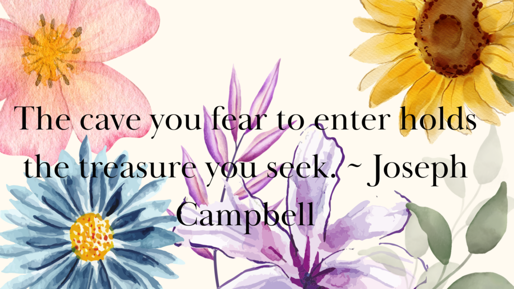 The cave you fear to enter holds the treasure you seek. ~ Joseph Campbell