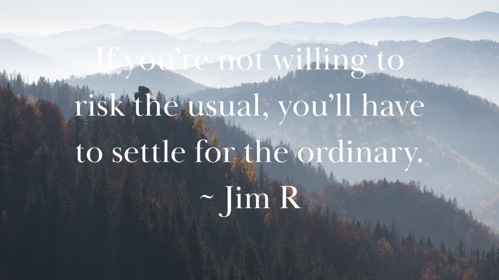 If you’re not willing to risk the usual, you’ll have to settle for the ordinary. ~ Jim R