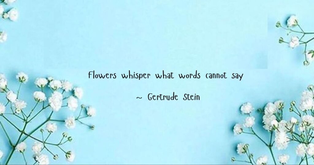 Flower quotes: Flowers whisper what words cannot say ~ Gertrude Stein