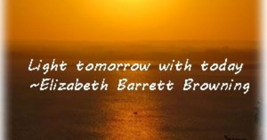 Sunrise quotes: Light tomorrow with today ~ Elizabeth Barrett Browning
