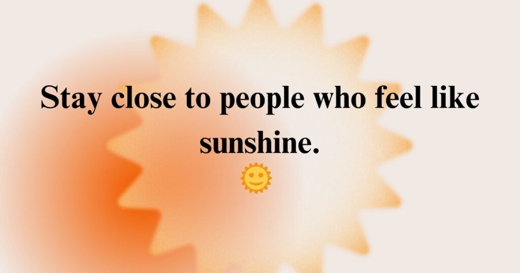Stay close to people who feel like sunshine.