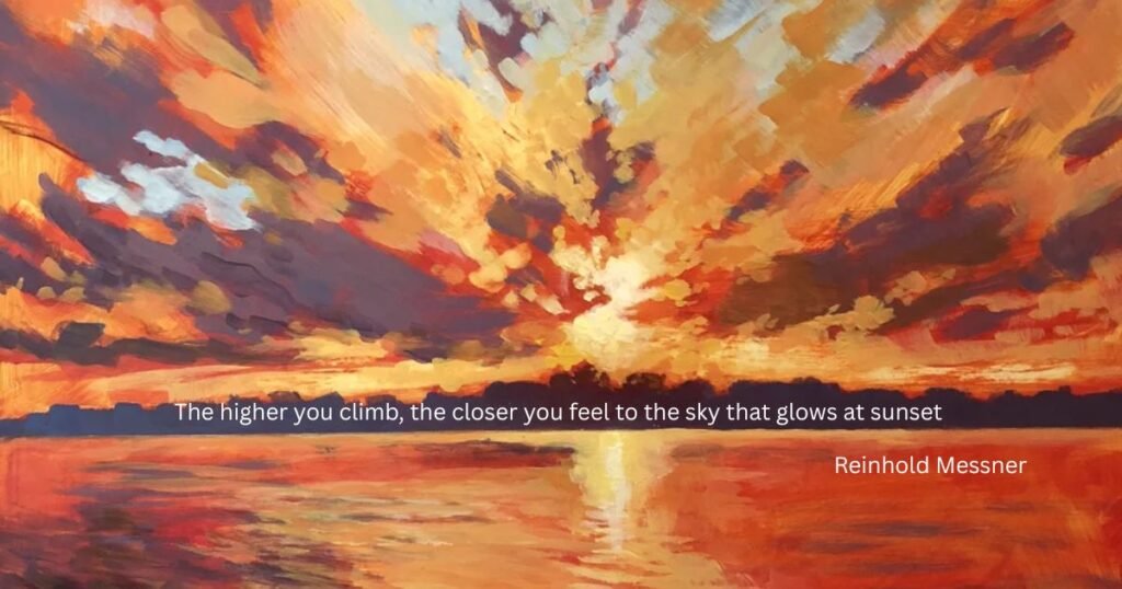 The higher you climb, the closer you feel to the sky that glows at sunset ~ Reinhold Messner