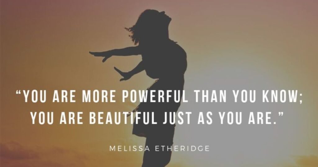 You are more powerful than you know; you are beautiful just as you are. ~ Melissa Etheridge