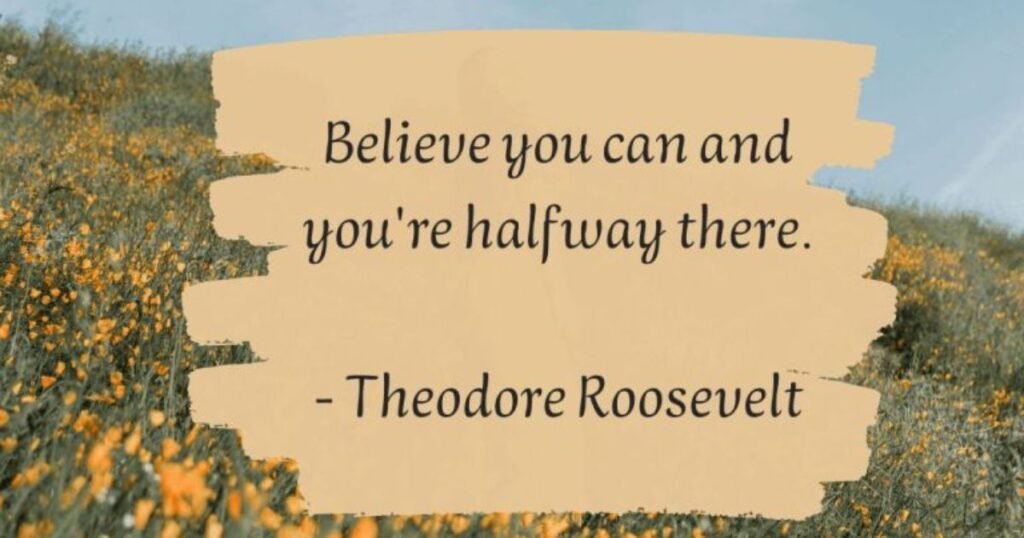 Believe you can and you're halfway there. ~ Theodore Roosevelt