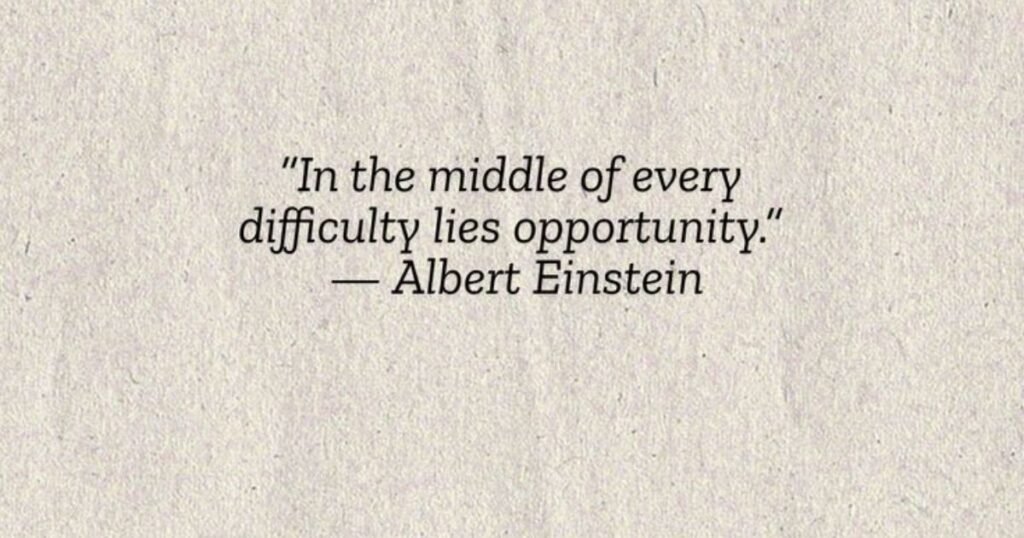 In the middle of difficulty lies opportunity ~Albert Einstein