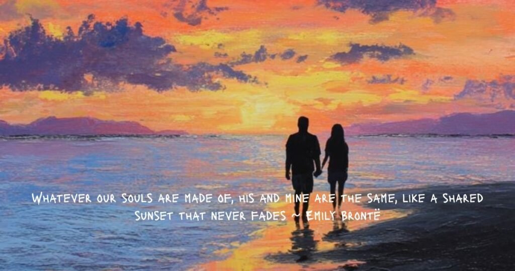 Whatever our souls are made of, his and mine are the same, like a shared sunset that never fades ~ Emily Brontë