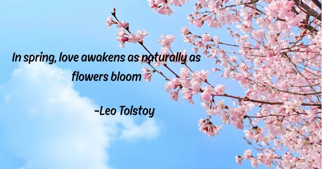 In spring, love awakens as naturally as flowers bloom ~Leo Tolstoy
