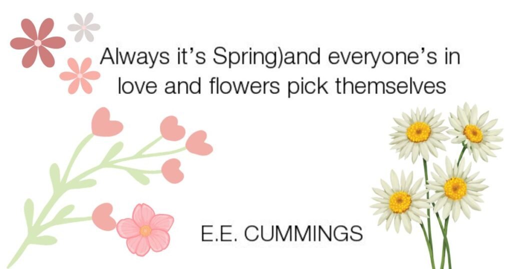 Always it’s Spring and everyone’s in love and flowers pick themselves. ~ E. E. Cummings: springtime quotes