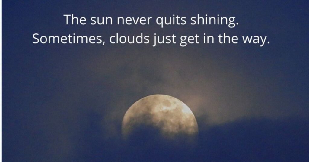 The sun never quits shining. Sometimes, clouds just get in the way.