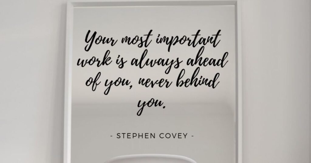 Your most important work is always ahead of you, never behind you. ~ Stephen Covey
