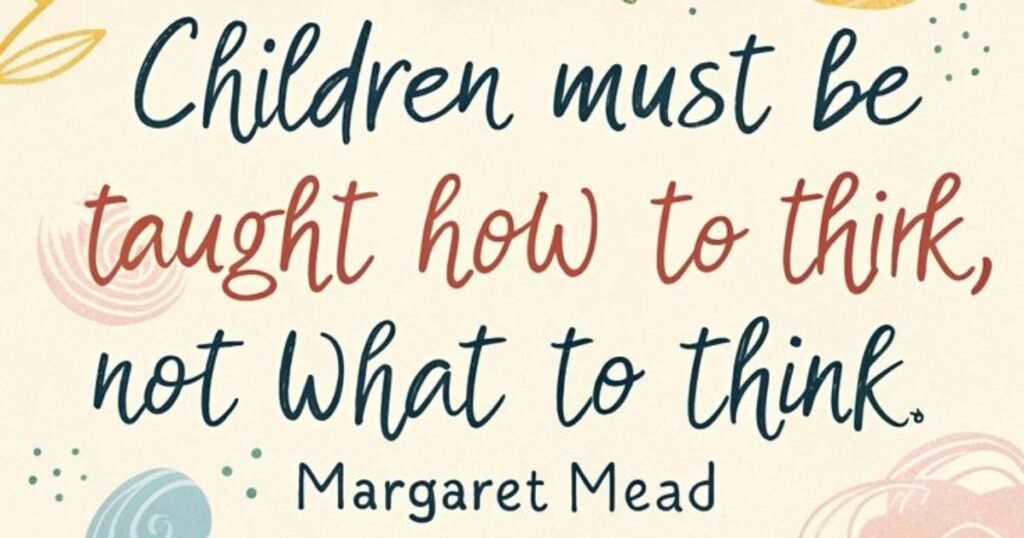 Children must be taught how to think, not what to think ~ Margaret Mead; Inspirational Parenting Quotes