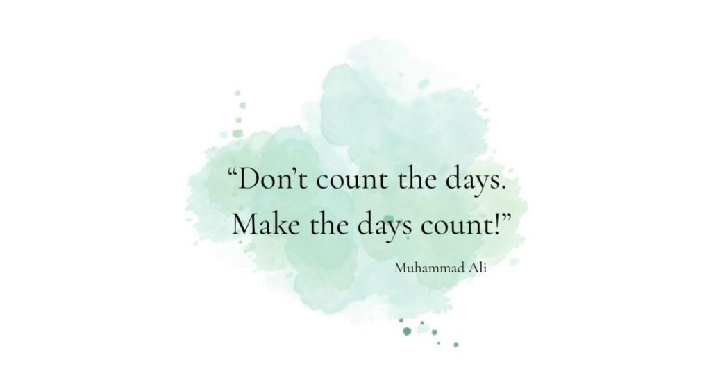 Don’t count the days, make the days count. ~ Muhammad Ali