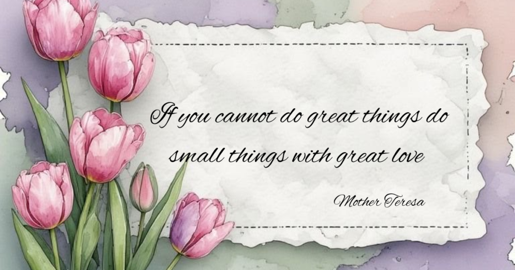 Living Simple Life Quotes: If you cannot do great things do small things with great love ~ Mother Teresa