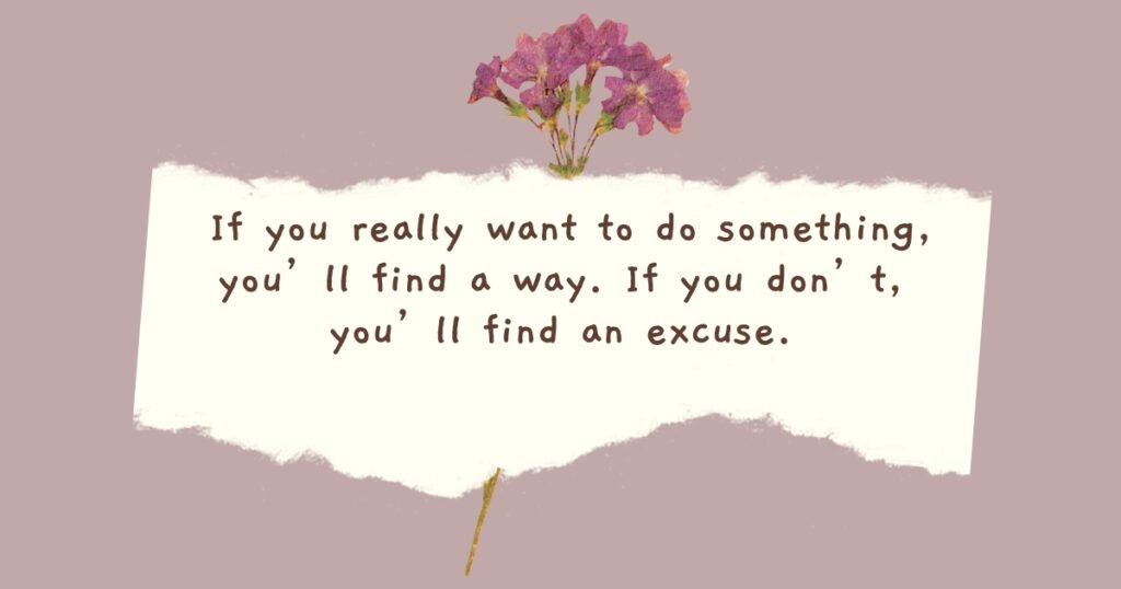  If you really want to do something, you’ll find a way. If you don’t, you’ll find an excuse.