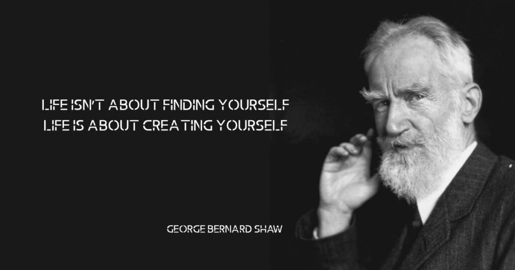 Life isn’t about finding yourself. Life is about creating yourself. ~ George Bernard Shaw
