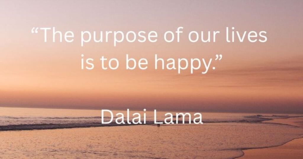 The purpose of our lives is to be happy. ~ Dalai Lama