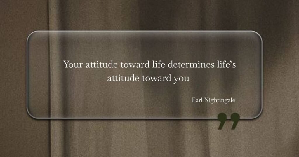 Your attitude toward life determines life’s attitude toward you ~ Earl Nightingale