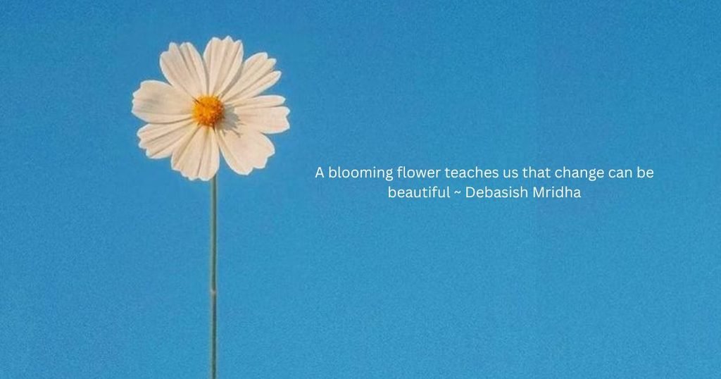 A blooming flower teaches us that change can be beautiful ~ Debasish Mridha