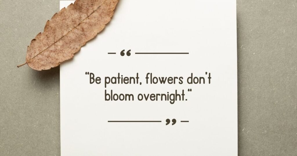 Be patient, flowers don’t bloom overnight. (1)
