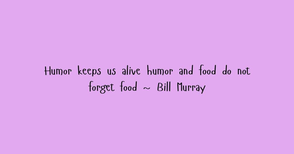 Humor keeps us alive humor and food do not forget food ~ Bill Murray