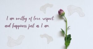 I am worthy of love, respect, and happiness just as I am.