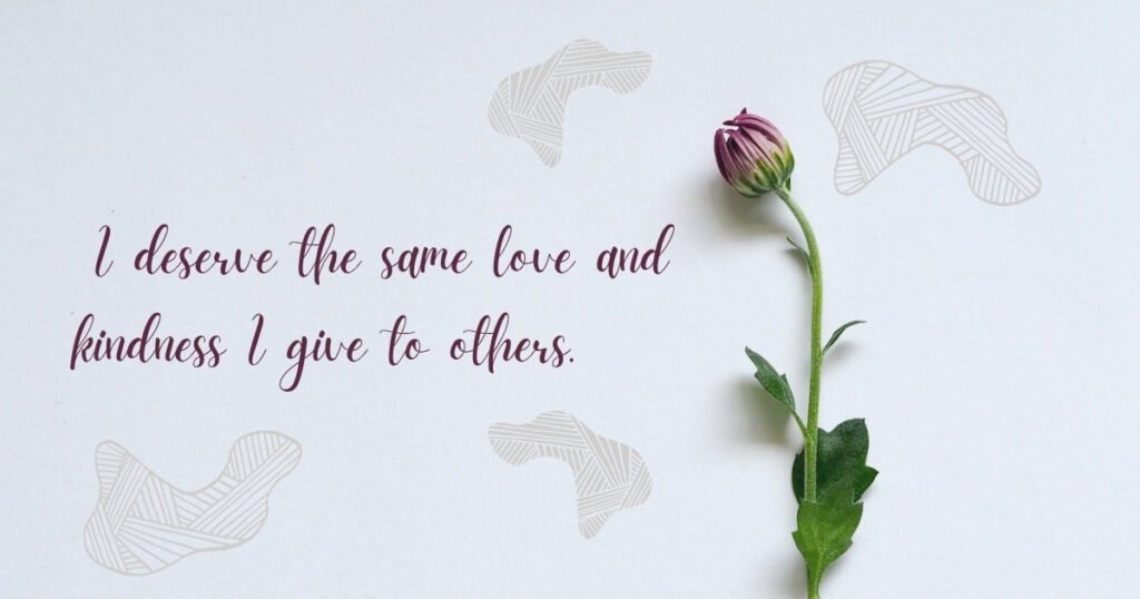 I deserve the same love and kindness I give to others.