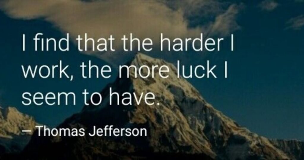 I find that the harder I work, the more luck I seem to have. ~ Thomas Jefferson