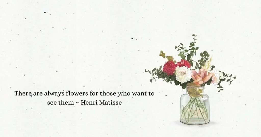 There are always flowers for those who want to see them ~ Henri Matisse
