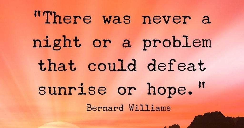 There was never a night or a problem that could defeat sunrise or hope ~ Bernard Williams