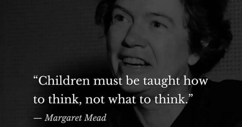 Children must be taught how to think, not what to think ~ Margaret Mead
