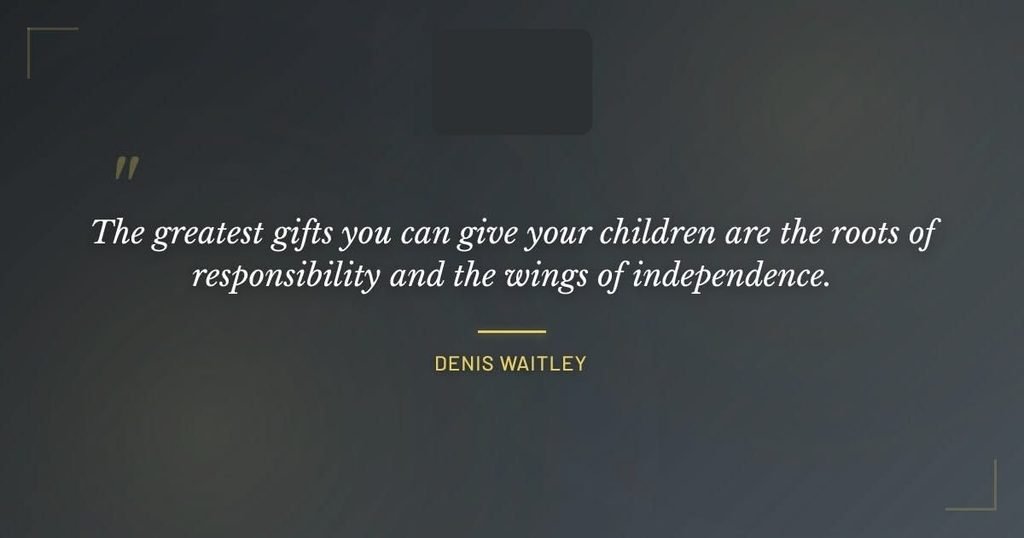 The greatest gifts you can give your children are the roots of responsibility and the wings of independence ~ Denis Waitley