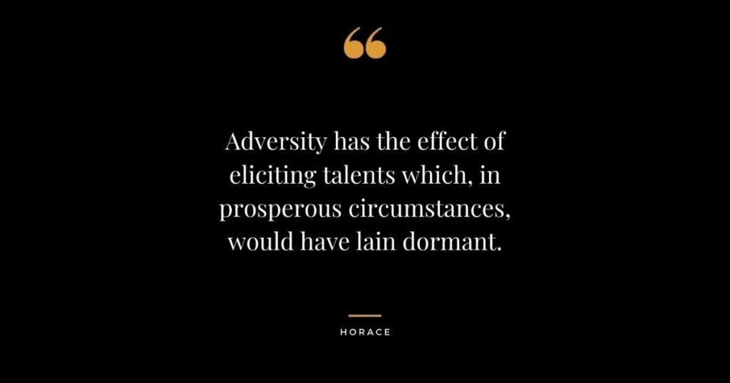 Adversity has the effect of eliciting talents which in prosperous circumstances would have lain dormant ~ Horace