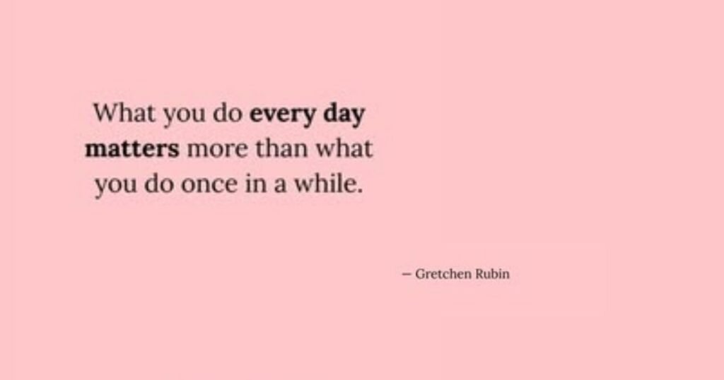 What you do every day matters more than what you do once in a while ~ Gretchen Rubin