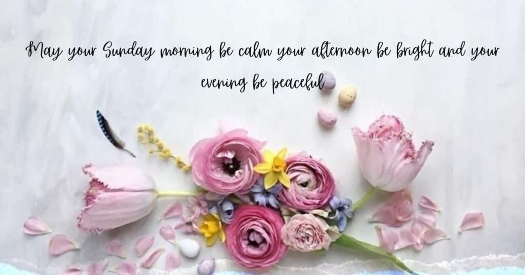 May your Sunday morning be calm your afternoon be bright and your evening be peaceful