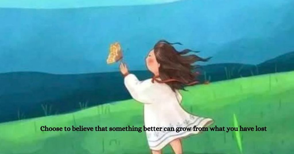 Choose to believe that something better can grow from what you have lost